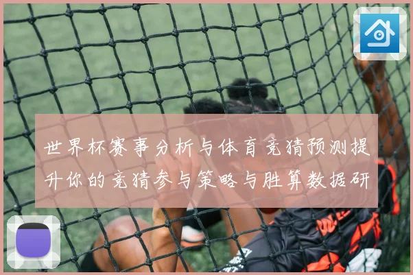 世界杯赛事分析与体育竞猜预测提升你的竞猜参与策略与胜算数据研判