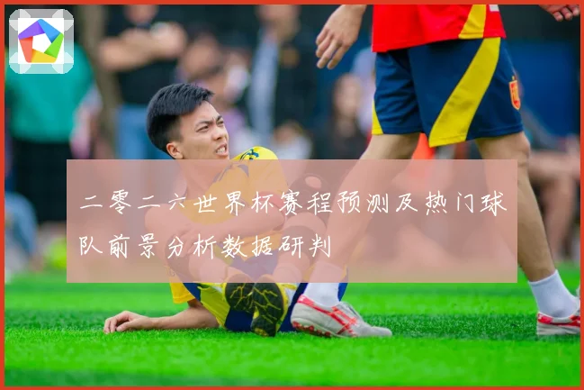 二零二六世界杯赛程预测及热门球队前景分析数据研判