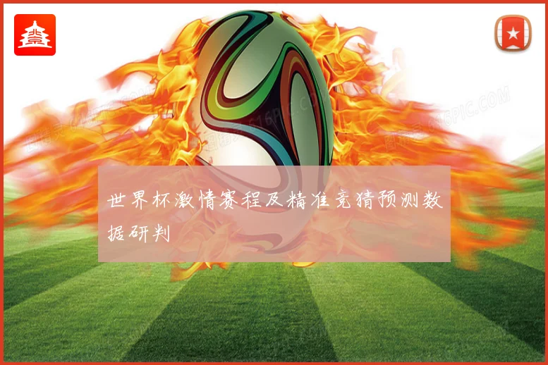 世界杯激情赛程及精准竞猜预测数据研判