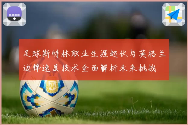 足球斯特林职业生涯起伏与英格兰边锋速度技术全面解析未来挑战