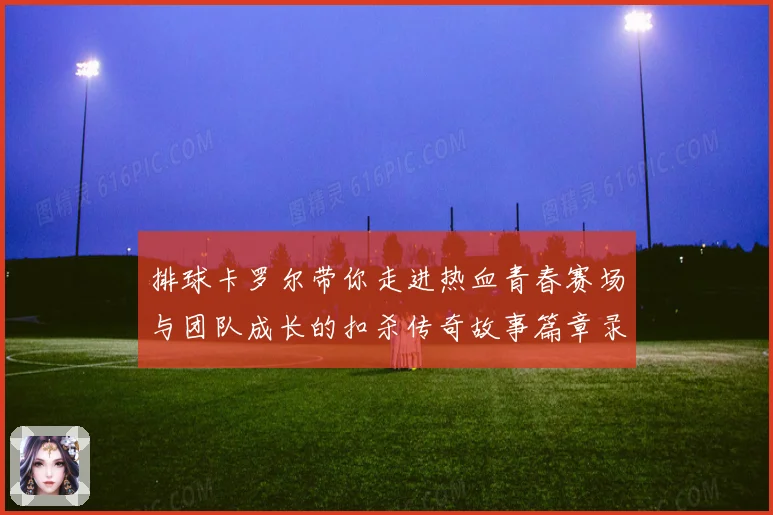 排球卡罗尔带你走进热血青春赛场与团队成长的扣杀传奇故事篇章录