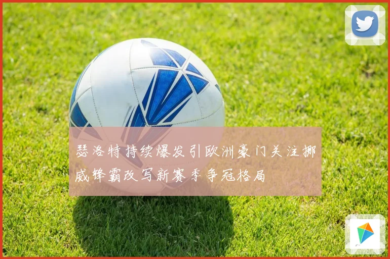 瑟洛特持续爆发引欧洲豪门关注挪威锋霸改写新赛季争冠格局