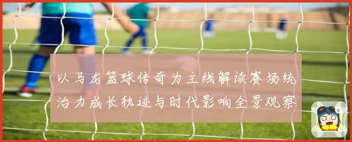 以马龙篮球传奇为主线解读赛场统治力成长轨迹与时代影响全景观察
