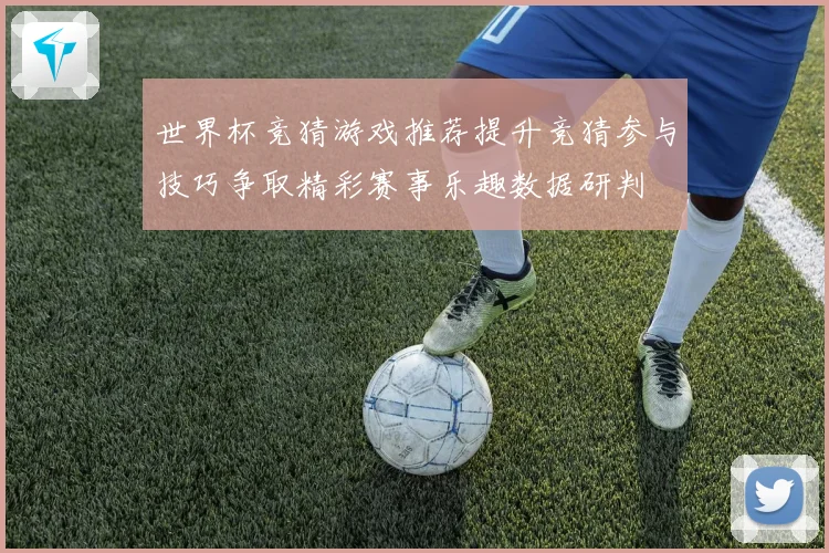 世界杯竞猜游戏推荐提升竞猜参与技巧争取精彩赛事乐趣数据研判