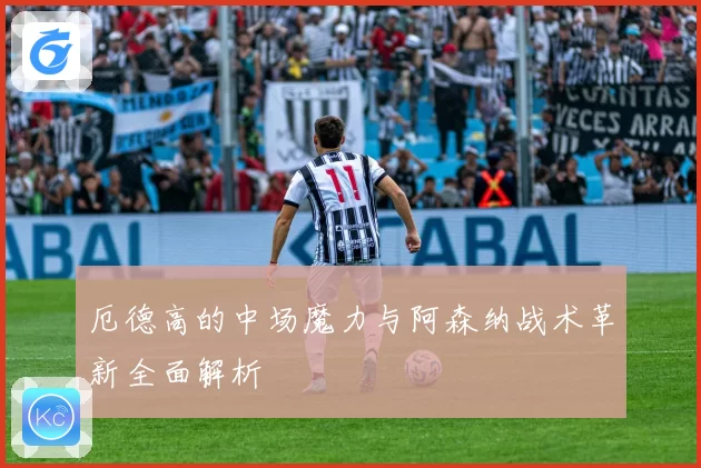 厄德高的中场魔力与阿森纳战术革新全面解析