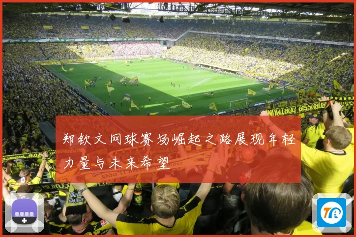郑钦文网球赛场崛起之路展现年轻力量与未来希望