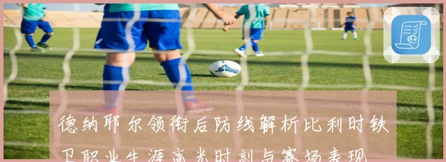 德纳耶尔领衔后防线解析比利时铁卫职业生涯高光时刻与赛场表现