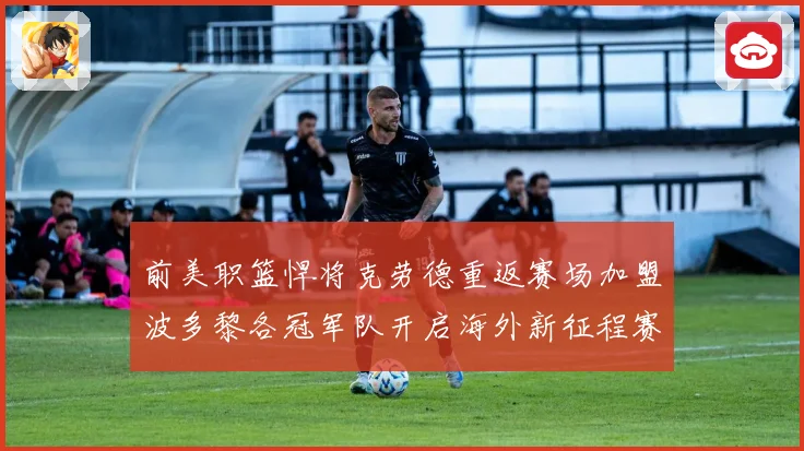 前美职篮悍将克劳德重返赛场加盟波多黎各冠军队开启海外新征程赛场复盘