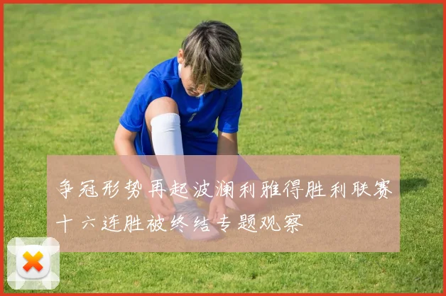 争冠形势再起波澜利雅得胜利联赛十六连胜被终结专题观察
