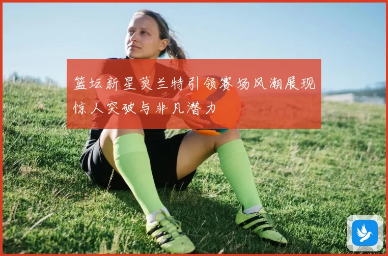 篮坛新星莫兰特引领赛场风潮展现惊人突破与非凡潜力