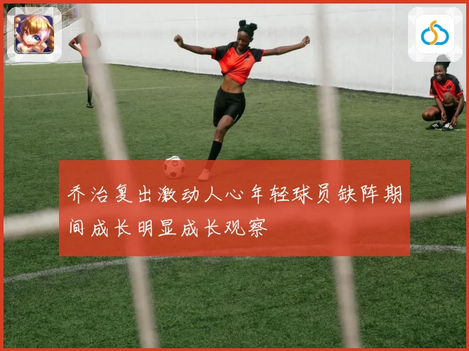 乔治复出激动人心年轻球员缺阵期间成长明显成长观察