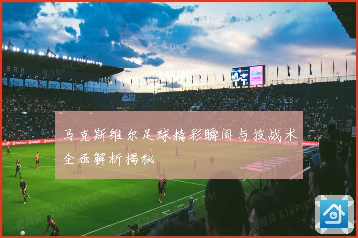 马克斯维尔足球精彩瞬间与技战术全面解析揭秘