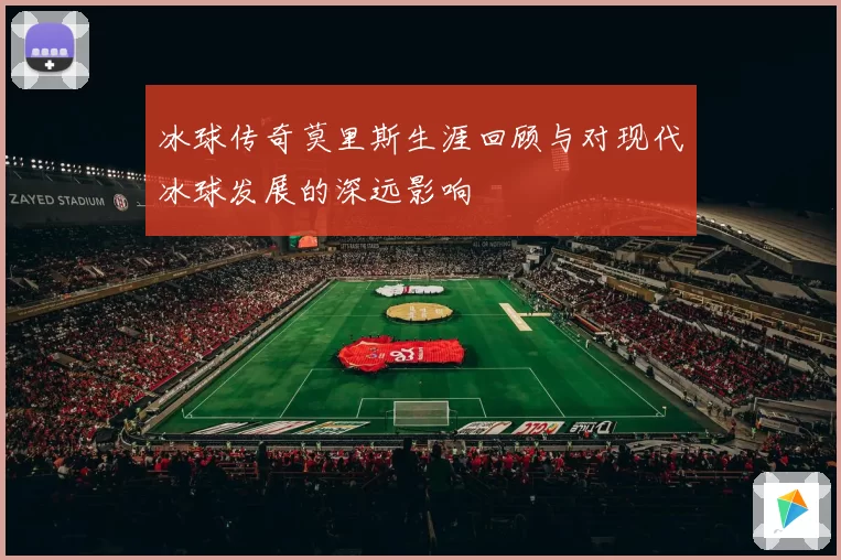 冰球传奇莫里斯生涯回顾与对现代冰球发展的深远影响