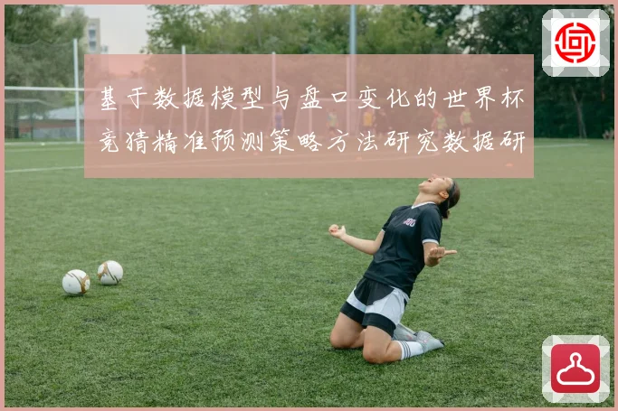 基于数据模型与盘口变化的世界杯竞猜精准预测策略方法研究数据研判