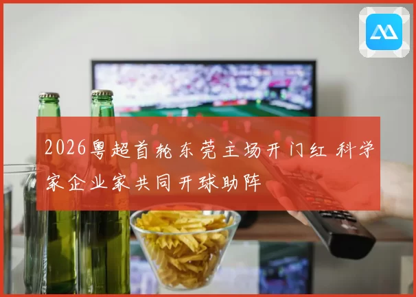 2026粤超首轮东莞主场开门红 科学家企业家共同开球助阵