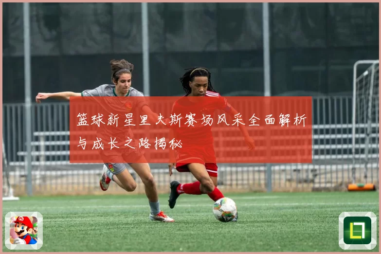 篮球新星里夫斯赛场风采全面解析与成长之路揭秘