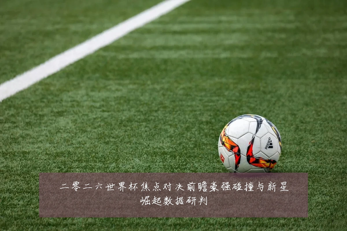 二零二六世界杯焦点对决前瞻豪强碰撞与新星崛起数据研判