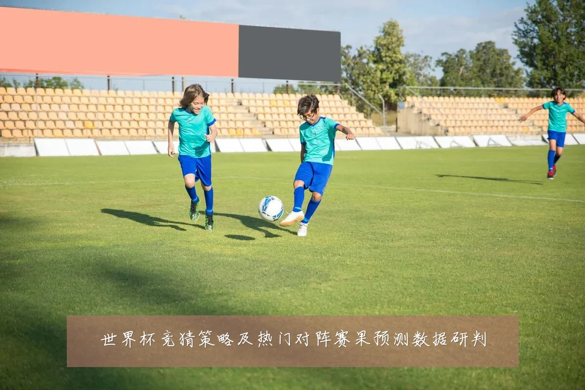 世界杯竞猜策略及热门对阵赛果预测数据研判