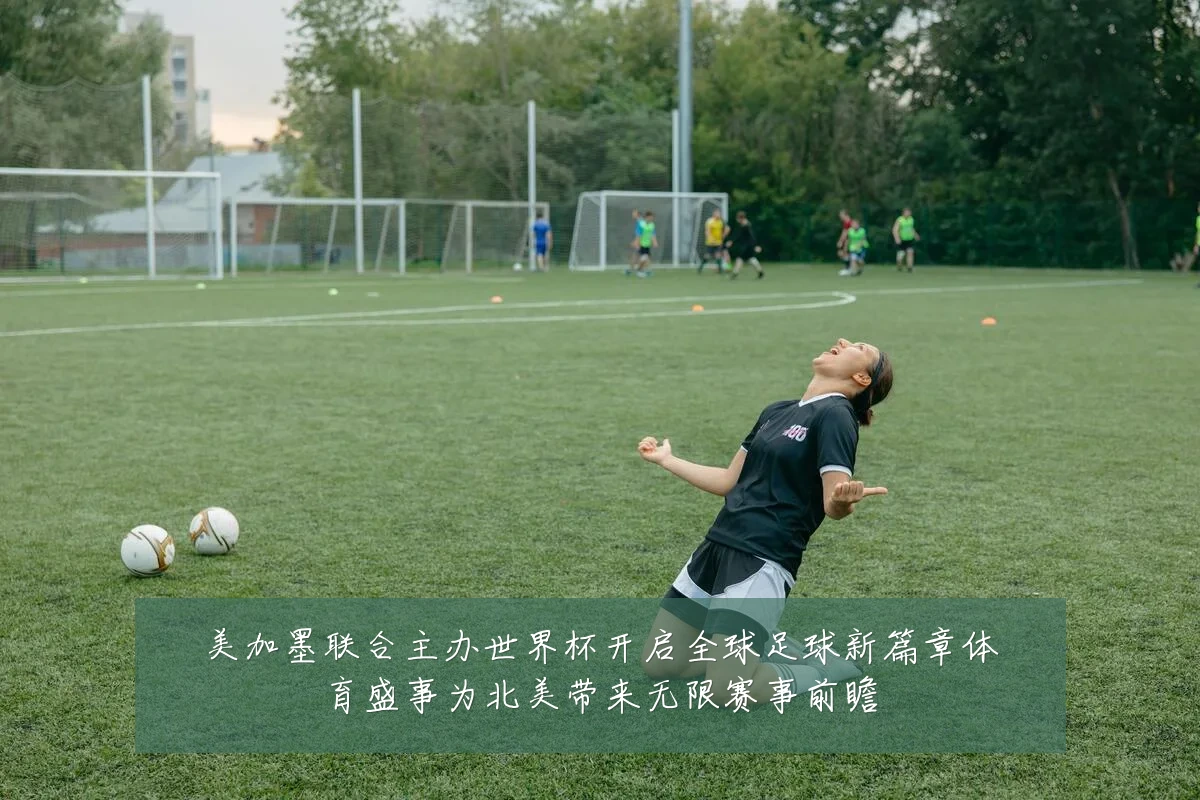 美加墨联合主办世界杯开启全球足球新篇章体育盛事为北美带来无限赛事前瞻