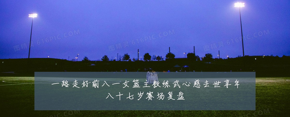 一路走好前八一女篮主教练武心慈去世享年八十七岁赛场复盘