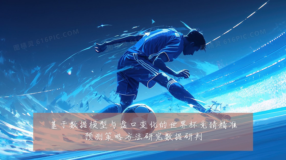 基于数据模型与盘口变化的世界杯竞猜精准预测策略方法研究数据研判