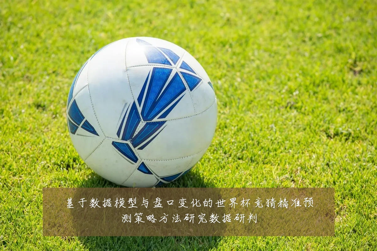 基于数据模型与盘口变化的世界杯竞猜精准预测策略方法研究数据研判