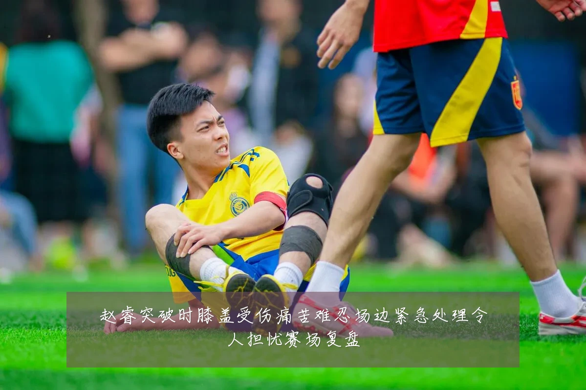 赵睿突破时膝盖受伤痛苦难忍场边紧急处理令人担忧赛场复盘