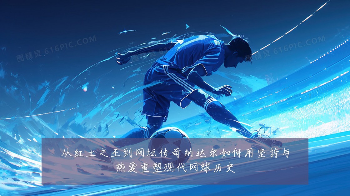 从红土之王到网坛传奇纳达尔如何用坚持与热爱重塑现代网球历史